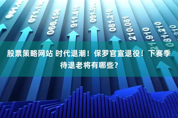 股票策略网站 时代退潮！保罗官宣退役！下赛季待退老将有哪些？