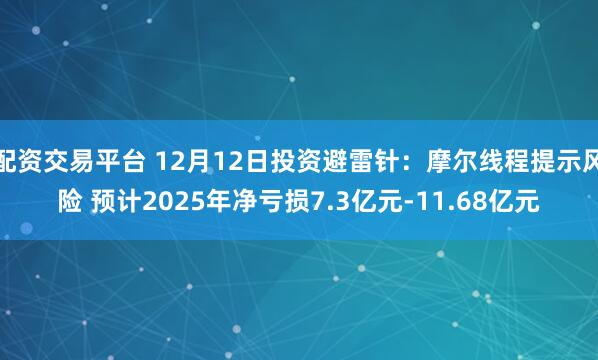 配资交易平台 12月12日投资避雷针：摩尔线程提示风险 预计2025年净亏损7.3亿元-11.68亿元