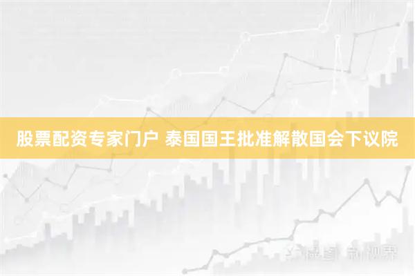 股票配资专家门户 泰国国王批准解散国会下议院