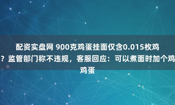 配资实盘网 900克鸡蛋挂面仅含0.015枚鸡蛋？监管部门称不违规，客服回应：可以煮面时加个鸡蛋