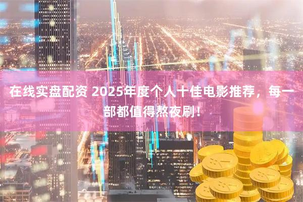 在线实盘配资 2025年度个人十佳电影推荐，每一部都值得熬夜刷！
