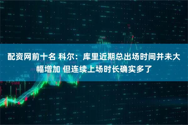配资网前十名 科尔：库里近期总出场时间并未大幅增加 但连续上场时长确实多了