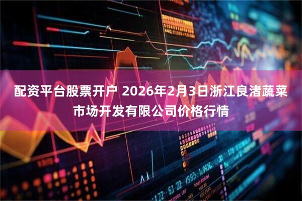 配资平台股票开户 2026年2月3日浙江良渚蔬菜市场开发有限公司价格行情