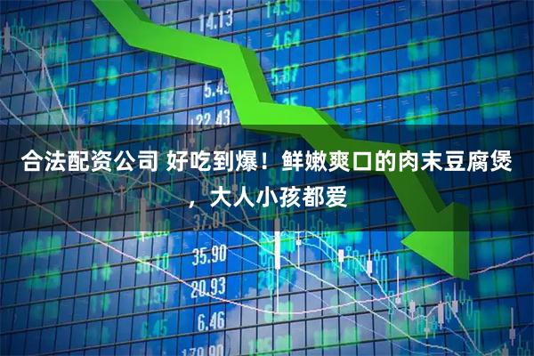 合法配资公司 好吃到爆！鲜嫩爽口的肉末豆腐煲，大人小孩都爱