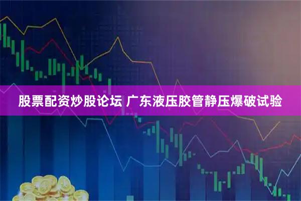 股票配资炒股论坛 广东液压胶管静压爆破试验